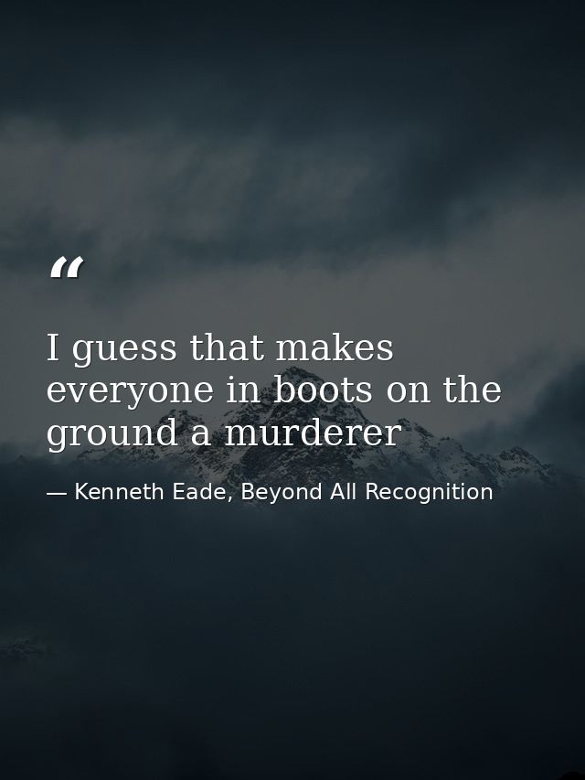 I guess that makes everyone in boots on the ground a murderer — Kenneth Eade, Beyond All Recognition