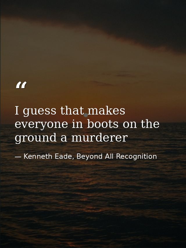 I guess that makes everyone in boots on the ground a murderer — Kenneth Eade, Beyond All Recognition