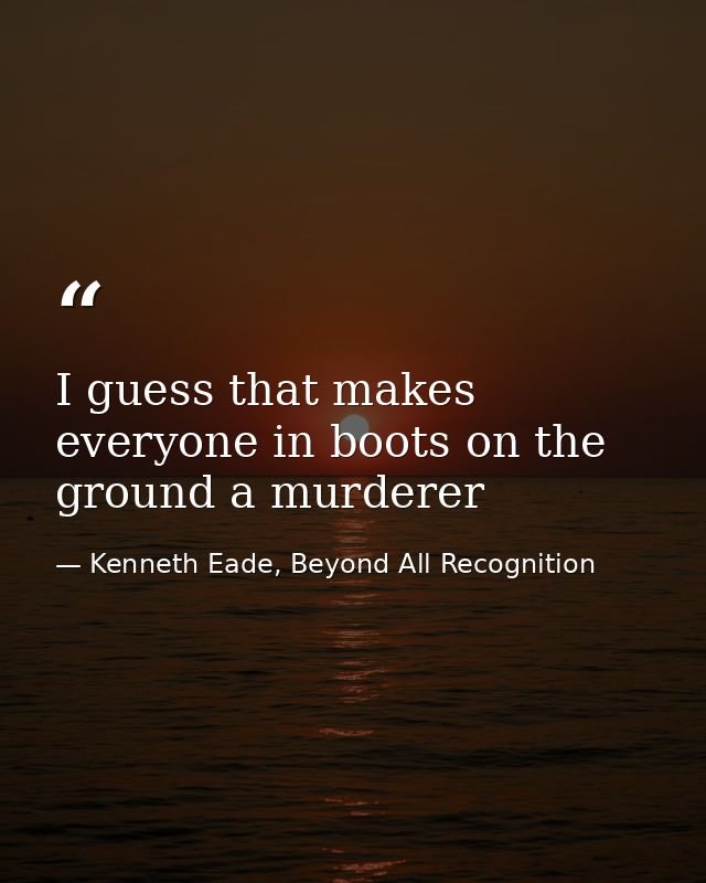 I guess that makes everyone in boots on the ground a murderer — Kenneth Eade, Beyond All Recognition