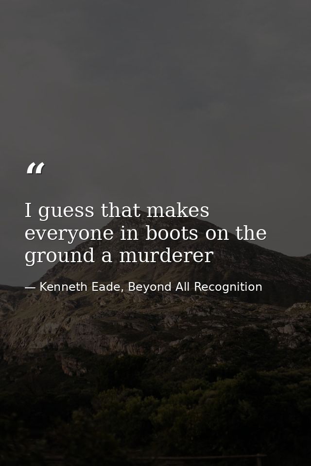 I guess that makes everyone in boots on the ground a murderer — Kenneth Eade, Beyond All Recognition