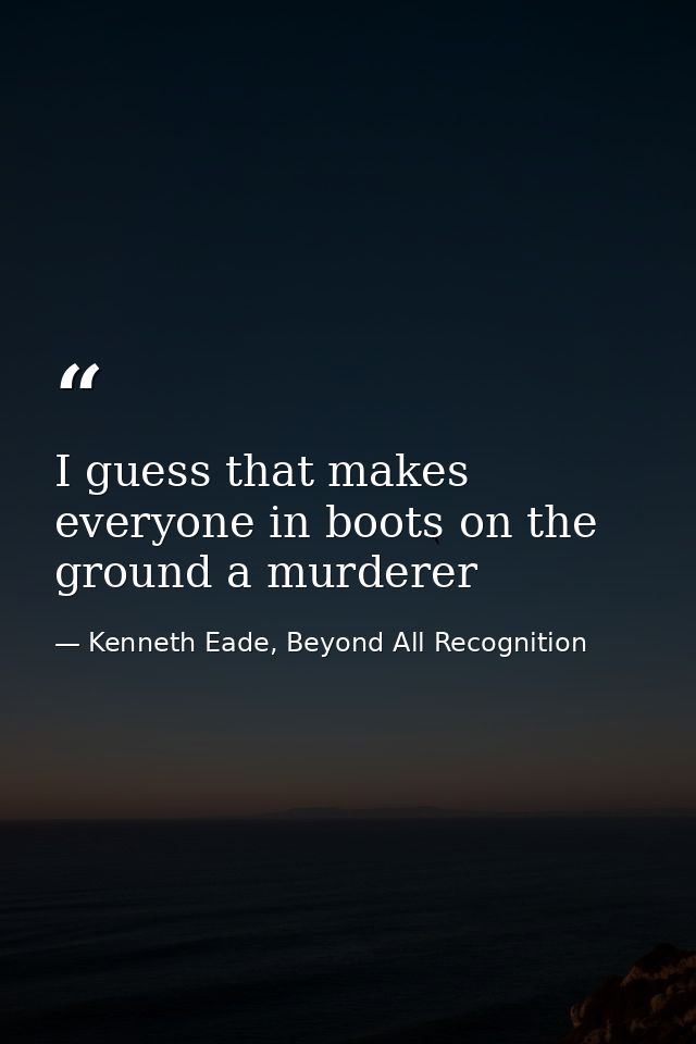 I guess that makes everyone in boots on the ground a murderer — Kenneth Eade, Beyond All Recognition