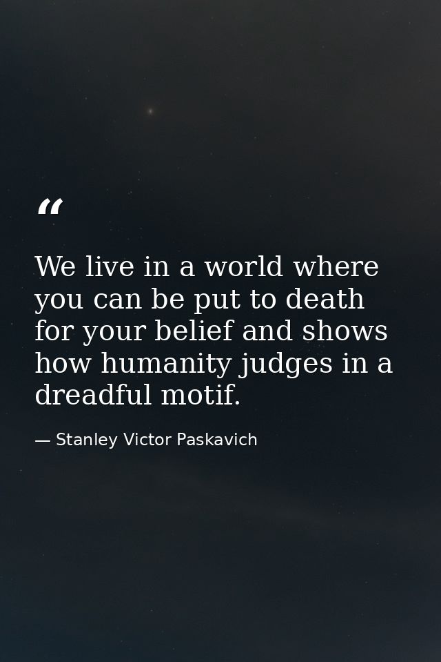 We live in a world where you can be put to death for your belief and shows how humanity judges in a dreadful motif. — Stanley Victor Paskavich