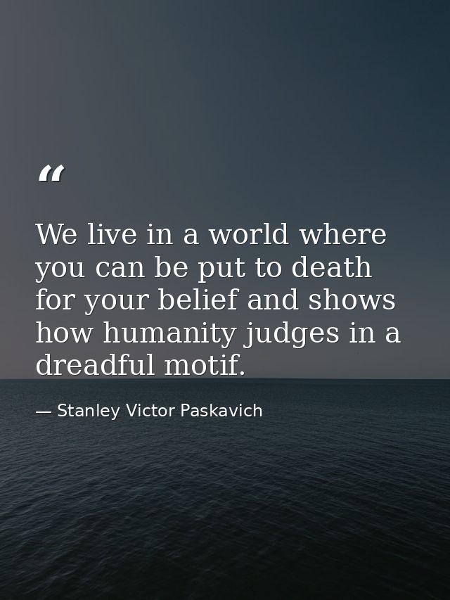 We live in a world where you can be put to death for your belief and shows how humanity judges in a dreadful motif. — Stanley Victor Paskavich