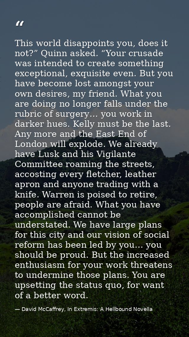 This world disappoints you, does it not?” Quinn asked. “Your crusade was intended to create something exceptional, exqui — David McCaffrey, In Extremis: A Hellbound Novella