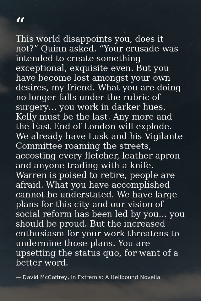This world disappoints you, does it not?” Quinn asked. “Your crusade was intended to create something exceptional, exqui — David McCaffrey, In Extremis: A Hellbound Novella