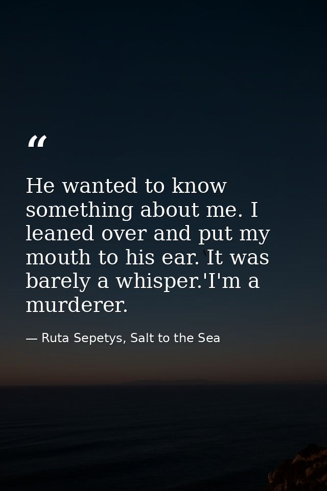 He wanted to know something about me. I leaned over and put my mouth to his ear. It was barely a whisper.'I'm a murderer — Ruta Sepetys, Salt to the Sea
