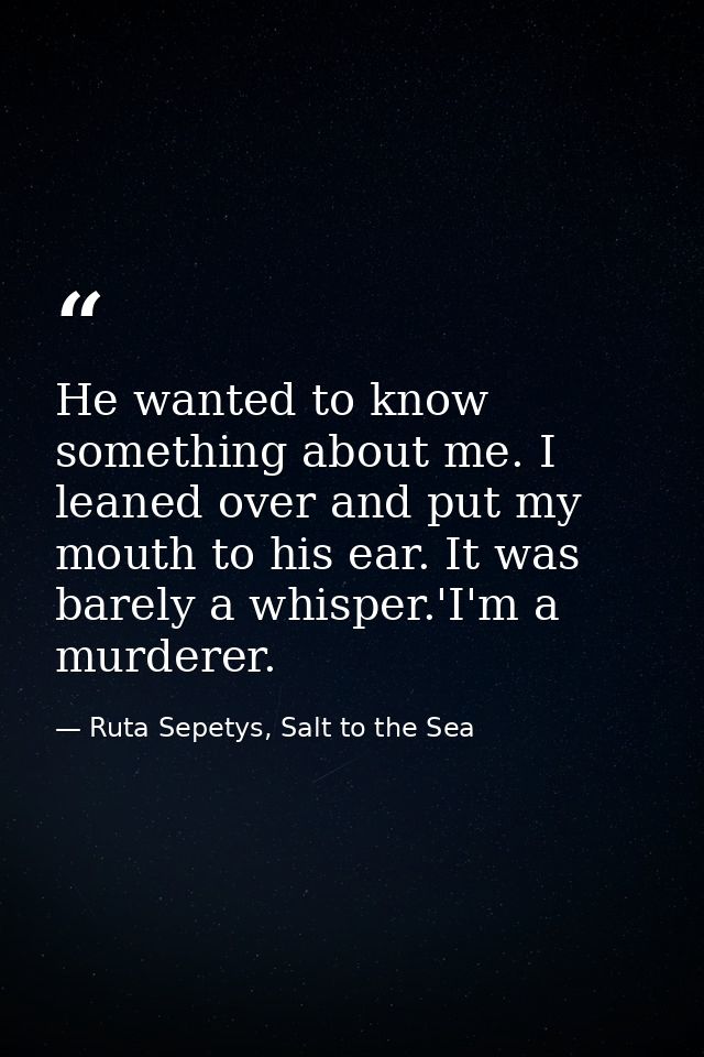 He wanted to know something about me. I leaned over and put my mouth to his ear. It was barely a whisper.'I'm a murderer — Ruta Sepetys, Salt to the Sea