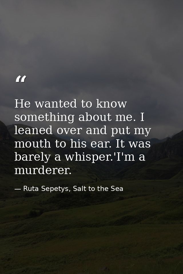 He wanted to know something about me. I leaned over and put my mouth to his ear. It was barely a whisper.'I'm a murderer — Ruta Sepetys, Salt to the Sea