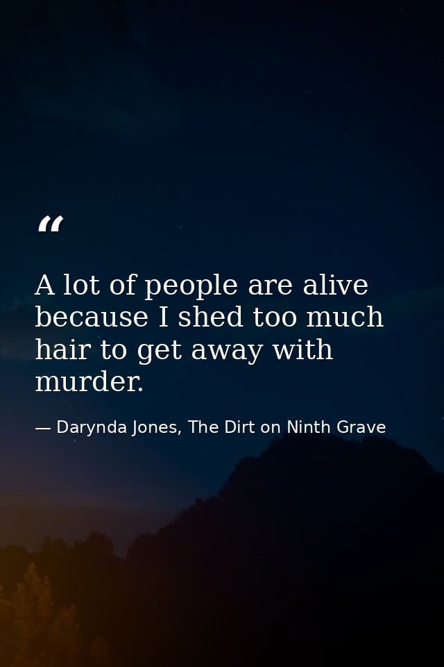 A lot of people are alive because I shed too much hair to get away with murder. — Darynda Jones, The Dirt on Ninth Grave