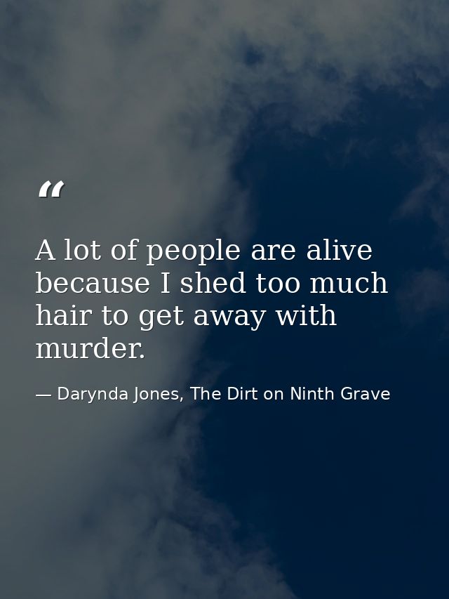 A lot of people are alive because I shed too much hair to get away with murder. — Darynda Jones, The Dirt on Ninth Grave