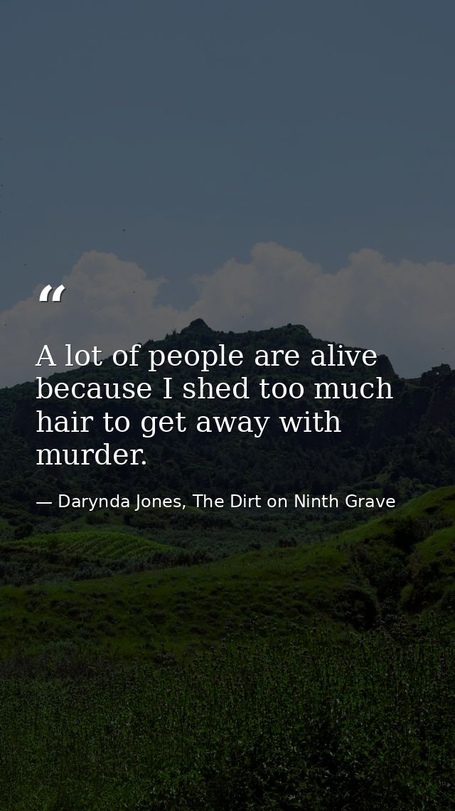 A lot of people are alive because I shed too much hair to get away with murder. — Darynda Jones, The Dirt on Ninth Grave