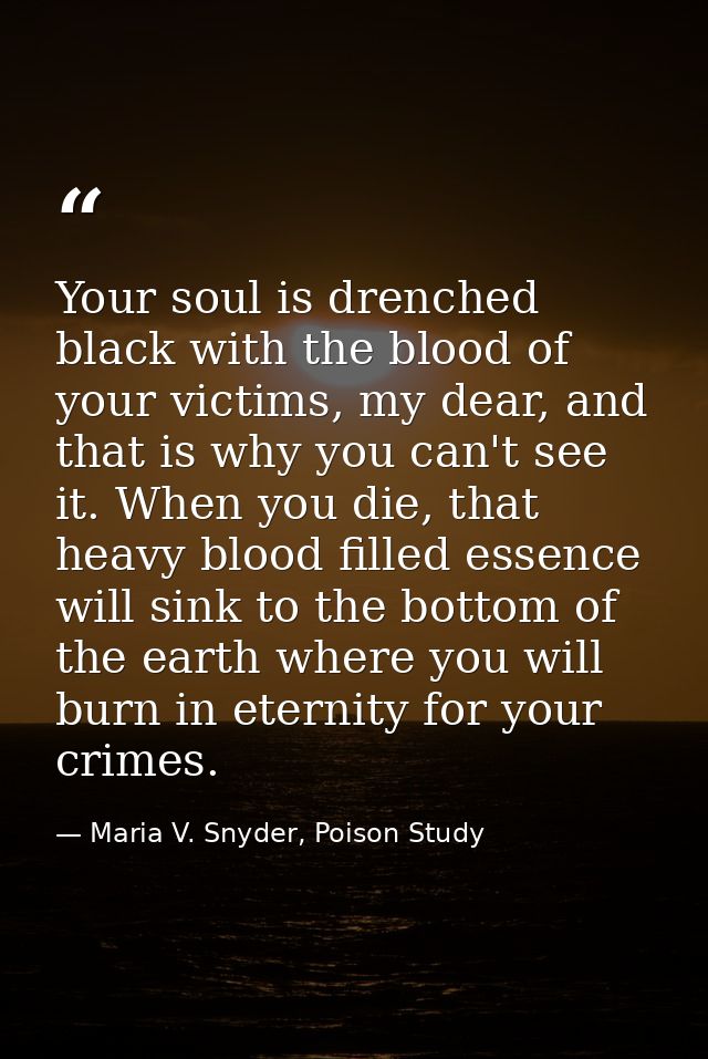 Your soul is drenched black with the blood of your victims, my dear, and that is why you can't see it. When you die, tha — Maria V. Snyder, Poison Study