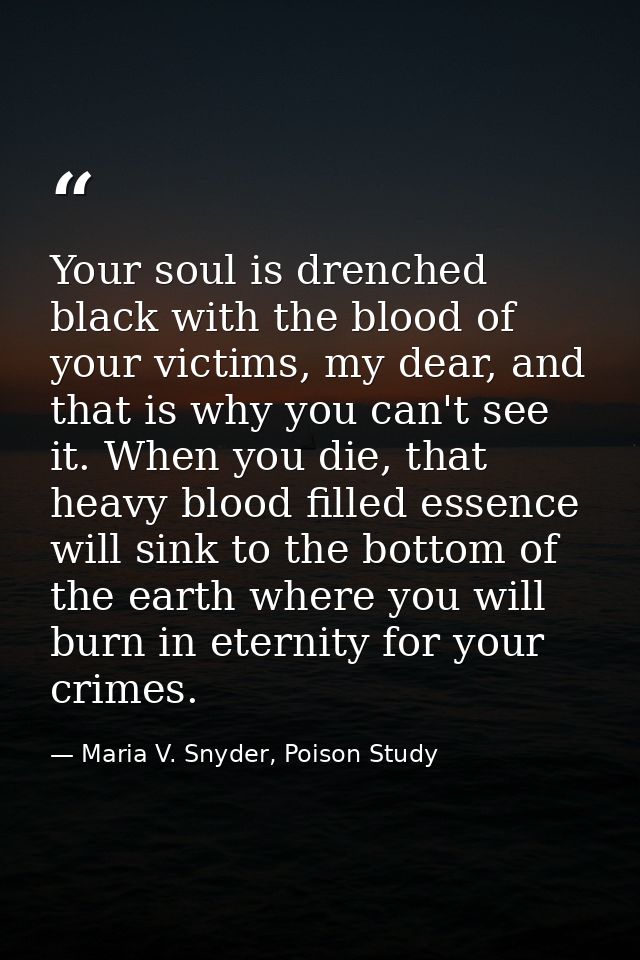 Your soul is drenched black with the blood of your victims, my dear, and that is why you can't see it. When you die, tha — Maria V. Snyder, Poison Study