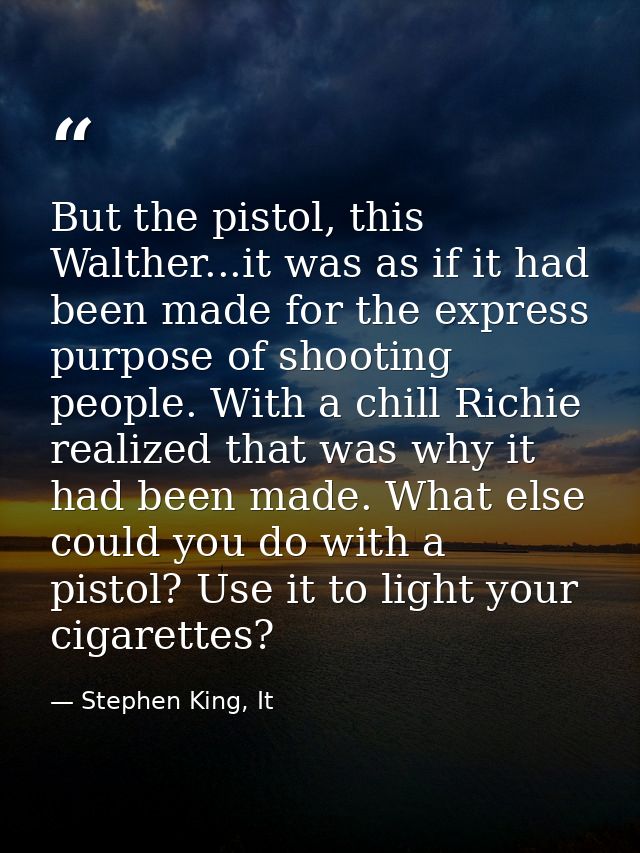 But the pistol, this Walther...it was as if it had been made for the express purpose of shooting people. With a chill Ri — Stephen King, It