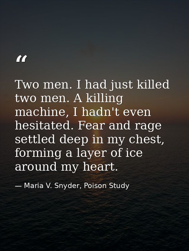 Two men. I had just killed two men. A killing machine, I hadn't even hesitated. Fear and rage settled deep in my chest,  — Maria V. Snyder, Poison Study