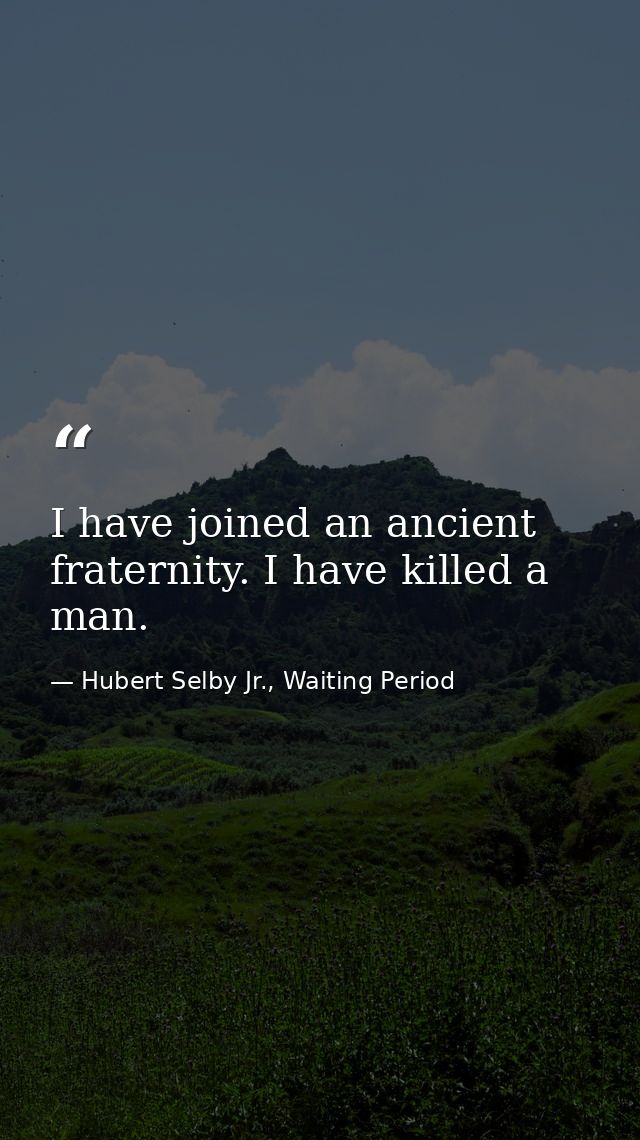 I have joined an ancient fraternity. I have killed a man. — Hubert Selby Jr., Waiting Period