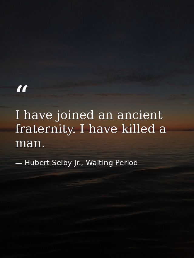 I have joined an ancient fraternity. I have killed a man. — Hubert Selby Jr., Waiting Period