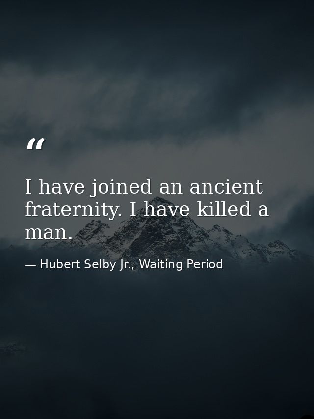 I have joined an ancient fraternity. I have killed a man. — Hubert Selby Jr., Waiting Period