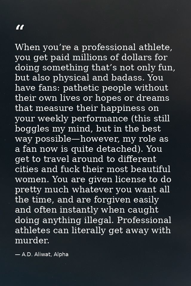 When you’re a professional athlete, you get paid millions of dollars for doing something that’s not only fun, but also p — A.D. Aliwat, Alpha