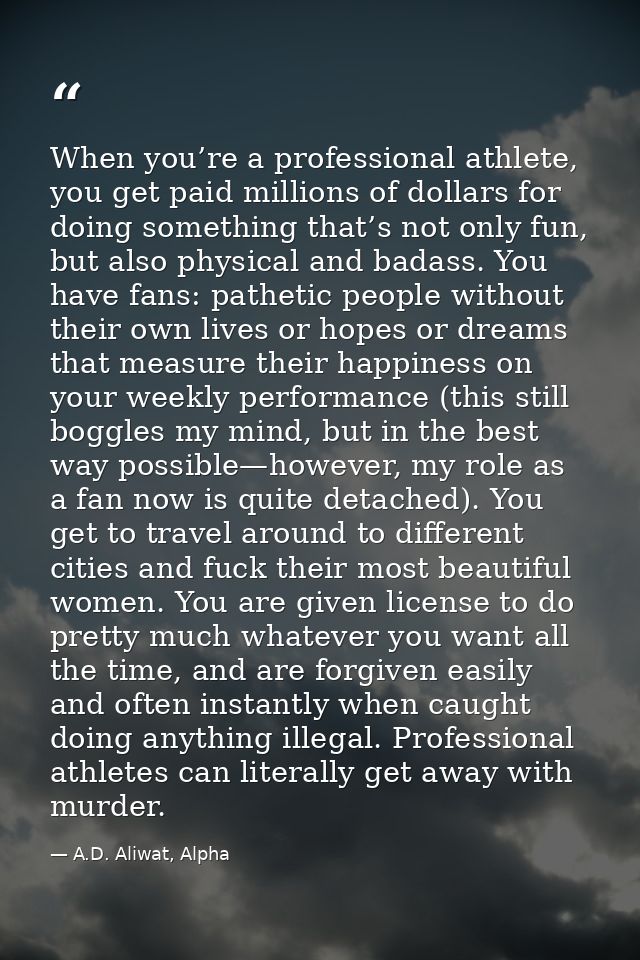When you’re a professional athlete, you get paid millions of dollars for doing something that’s not only fun, but also p — A.D. Aliwat, Alpha