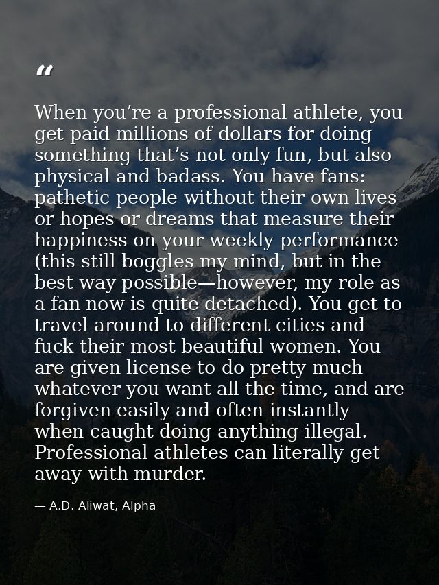 When you’re a professional athlete, you get paid millions of dollars for doing something that’s not only fun, but also p — A.D. Aliwat, Alpha