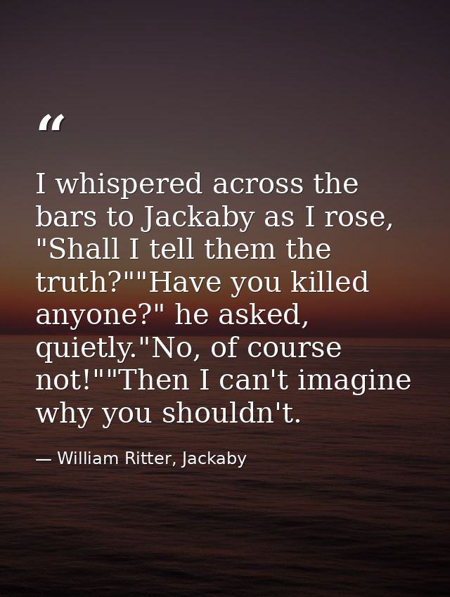 I whispered across the bars to Jackaby as I rose, "Shall I tell them the truth?""Have you killed anyone?" he asked, quie — William Ritter, Jackaby