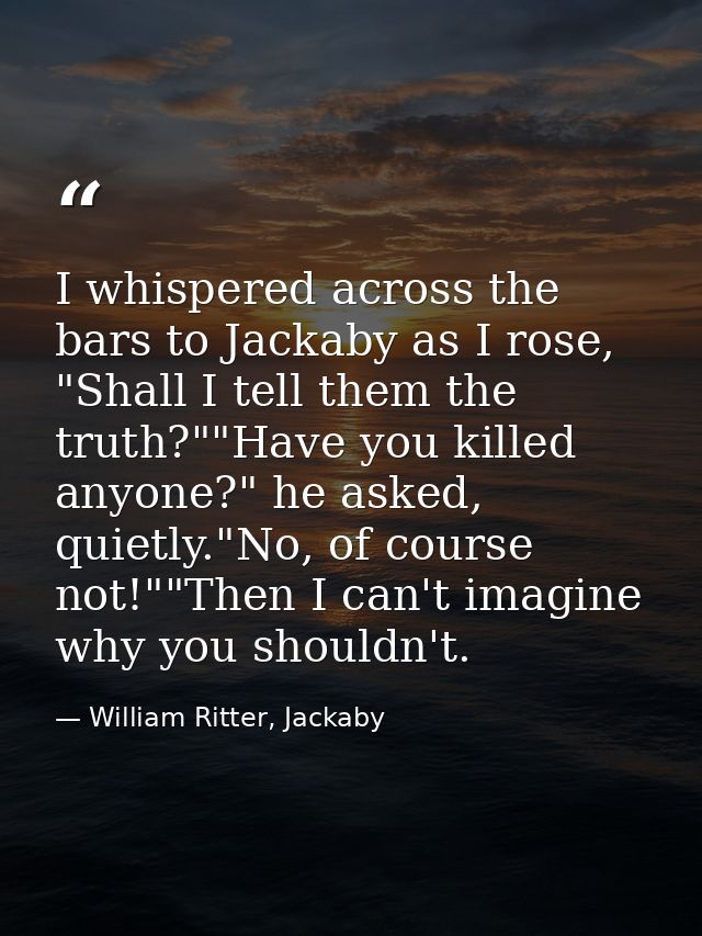 I whispered across the bars to Jackaby as I rose, "Shall I tell them the truth?""Have you killed anyone?" he asked, quie — William Ritter, Jackaby