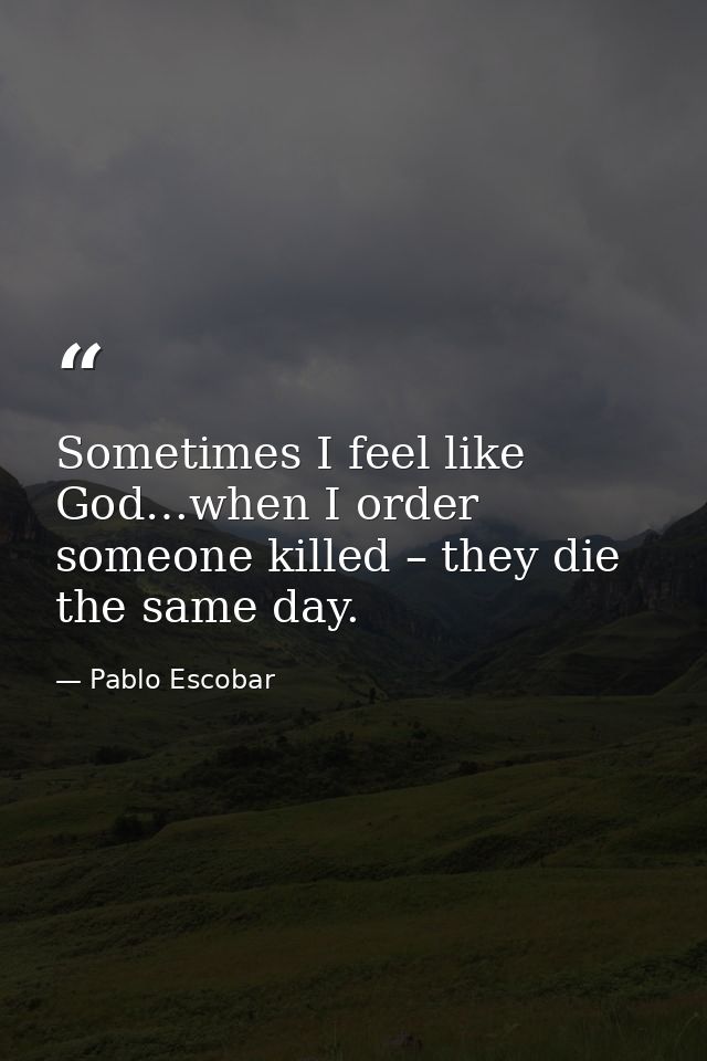 Sometimes I feel like God…when I order someone killed – they die the same day. — Pablo Escobar