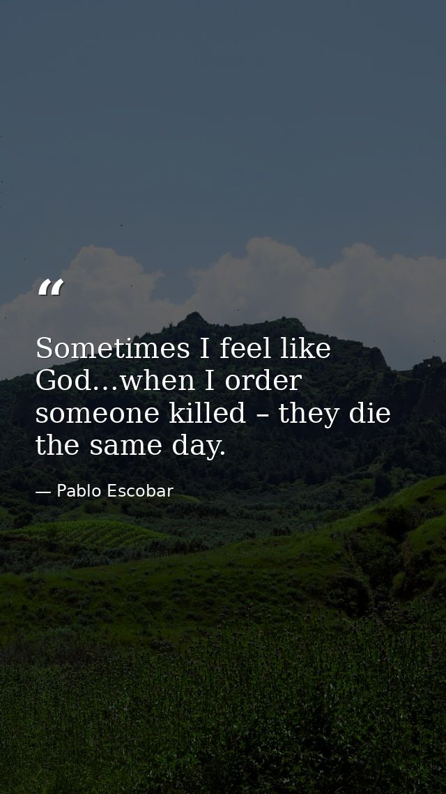 Sometimes I feel like God…when I order someone killed – they die the same day. — Pablo Escobar