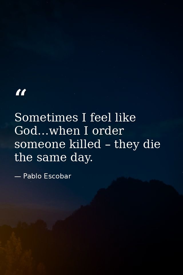 Sometimes I feel like God…when I order someone killed – they die the same day. — Pablo Escobar