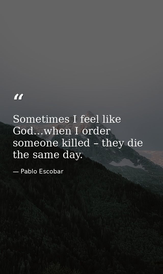 Sometimes I feel like God…when I order someone killed – they die the same day. — Pablo Escobar