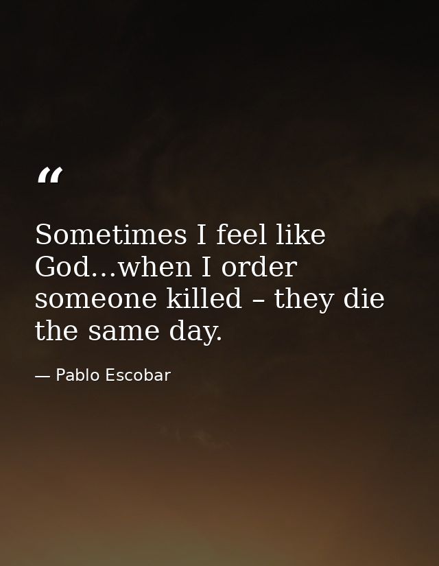 Sometimes I feel like God…when I order someone killed – they die the same day. — Pablo Escobar