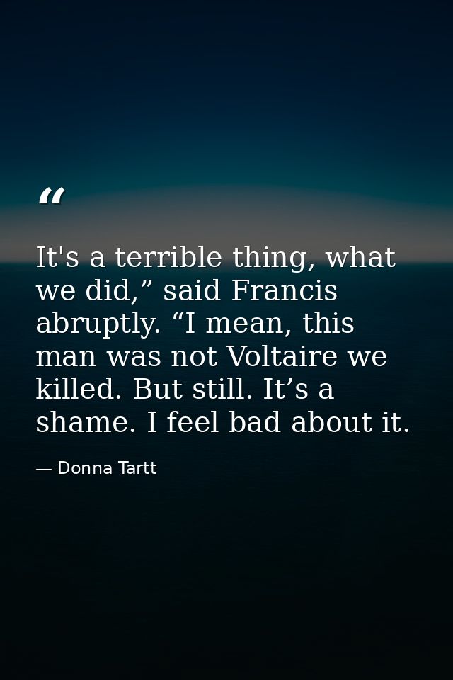It's a terrible thing, what we did,” said Francis abruptly. “I mean, this man was not Voltaire we killed. But still. It’ — Donna Tartt