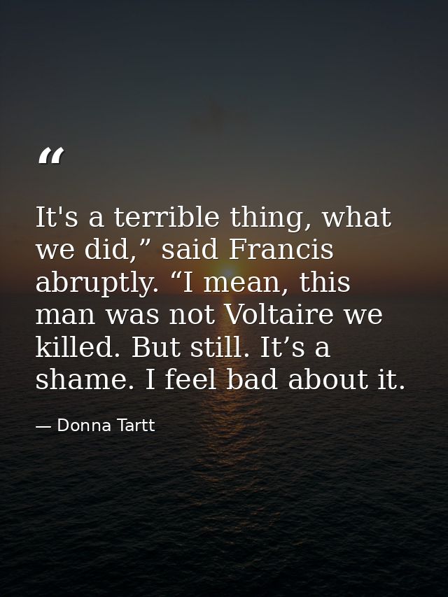 It's a terrible thing, what we did,” said Francis abruptly. “I mean, this man was not Voltaire we killed. But still. It’ — Donna Tartt