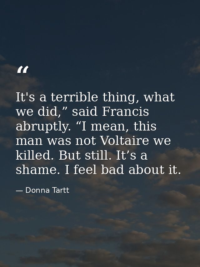 It's a terrible thing, what we did,” said Francis abruptly. “I mean, this man was not Voltaire we killed. But still. It’ — Donna Tartt