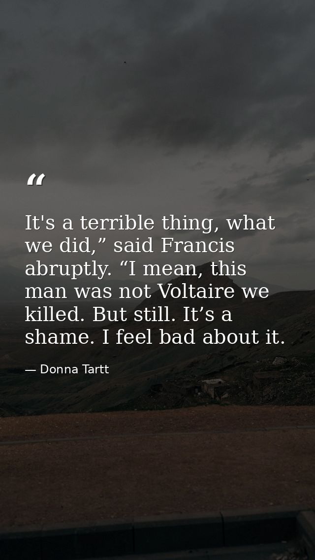 It's a terrible thing, what we did,” said Francis abruptly. “I mean, this man was not Voltaire we killed. But still. It’ — Donna Tartt