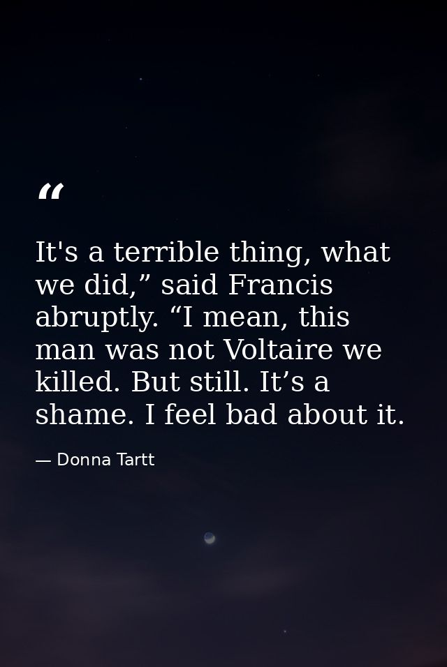 It's a terrible thing, what we did,” said Francis abruptly. “I mean, this man was not Voltaire we killed. But still. It’ — Donna Tartt