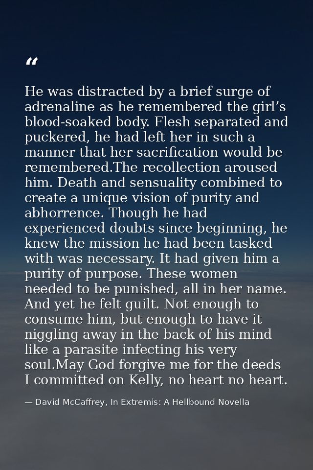 He was distracted by a brief surge of adrenaline as he remembered the girl’s blood-soaked body. Flesh separated and puck — David McCaffrey, In Extremis: A Hellbound Novella