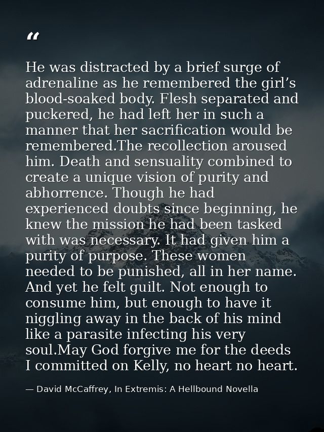 He was distracted by a brief surge of adrenaline as he remembered the girl’s blood-soaked body. Flesh separated and puck — David McCaffrey, In Extremis: A Hellbound Novella