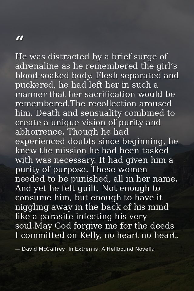 He was distracted by a brief surge of adrenaline as he remembered the girl’s blood-soaked body. Flesh separated and puck — David McCaffrey, In Extremis: A Hellbound Novella