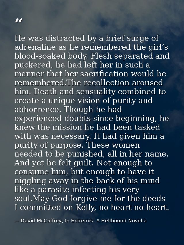 He was distracted by a brief surge of adrenaline as he remembered the girl’s blood-soaked body. Flesh separated and puck — David McCaffrey, In Extremis: A Hellbound Novella