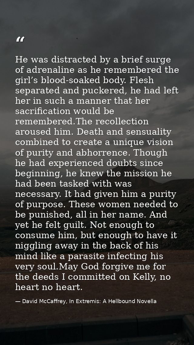 He was distracted by a brief surge of adrenaline as he remembered the girl’s blood-soaked body. Flesh separated and puck — David McCaffrey, In Extremis: A Hellbound Novella
