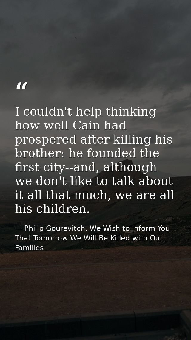 I couldn't help thinking how well Cain had prospered after killing his brother: he founded the first city--and, although — Philip Gourevitch, We Wish to Inform You That Tomorrow We Will Be Killed with Our Families