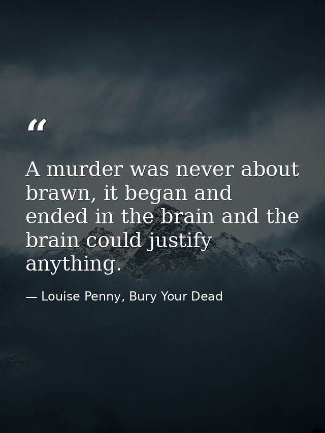 A murder was never about brawn, it began and ended in the brain and the brain could justify anything. — Louise Penny, Bury Your Dead