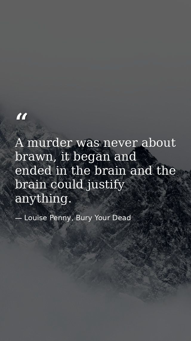 A murder was never about brawn, it began and ended in the brain and the brain could justify anything. — Louise Penny, Bury Your Dead