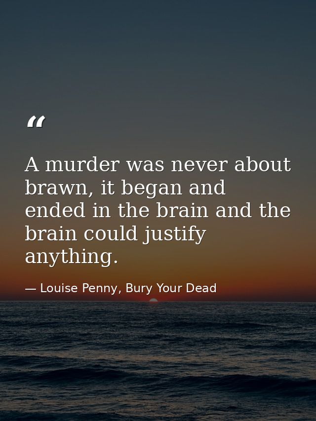A murder was never about brawn, it began and ended in the brain and the brain could justify anything. — Louise Penny, Bury Your Dead
