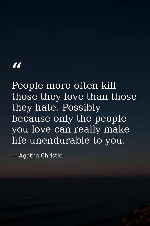People more often kill those they love than those they hate. Possibly because only the people you love can really make l — Agatha Christie