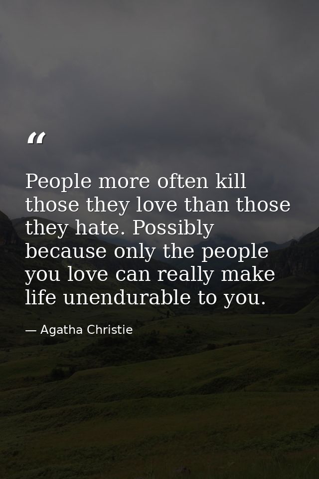 People more often kill those they love than those they hate. Possibly because only the people you love can really make l — Agatha Christie