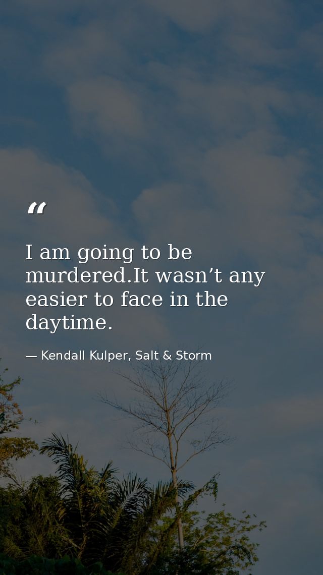 I am going to be murdered.It wasn’t any easier to face in the daytime. — Kendall Kulper, Salt & Storm