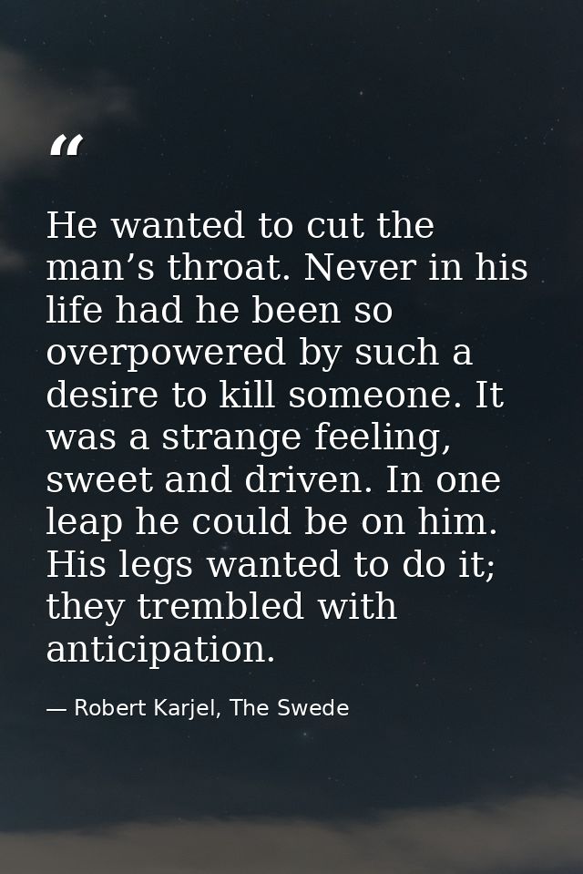 He wanted to cut the man’s throat. Never in his life had he been so overpowered by such a desire to kill someone. It was — Robert Karjel, The Swede